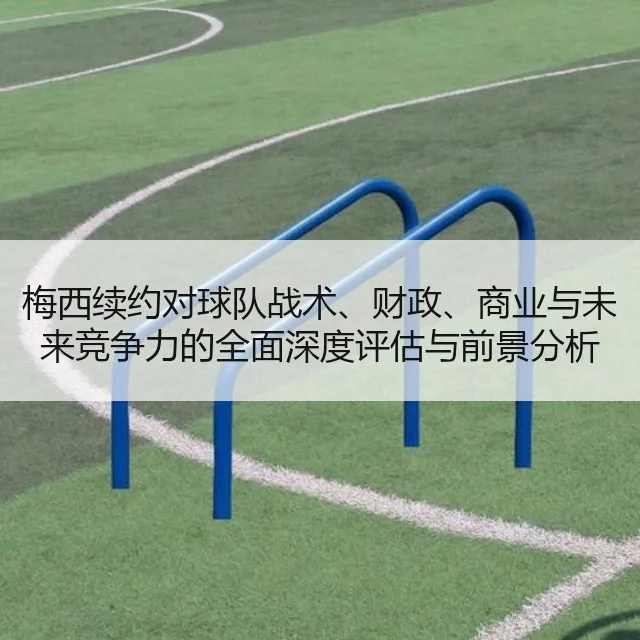 梅西续约对球队战术、财政、商业与未来竞争力的全面深度评估与前景分析